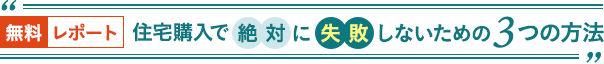 無料レポート 住宅購入で絶対に失敗しないための３つの方法