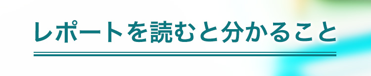 レポートを読むと分かること