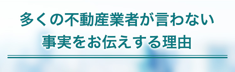 多くの不動産業者が言わない事実をお伝えする理由